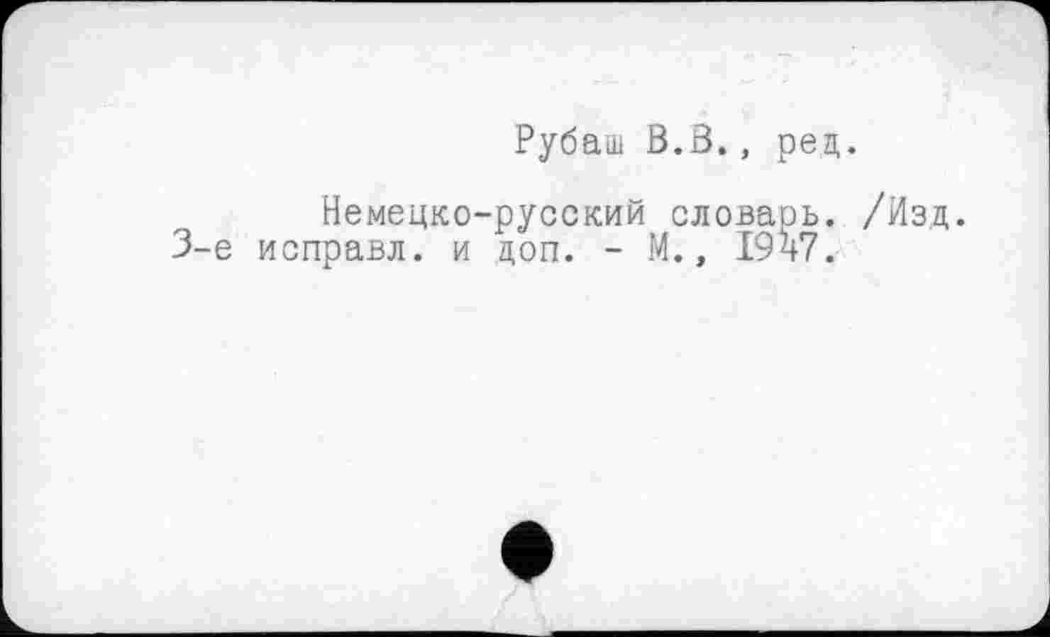 ﻿Рубаш В.В., ред.
Немецко-русский словарь. /Изд. 3-є исправл. и доп. - М., 1947.